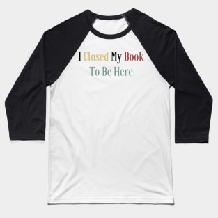 I Closed My Book To Be Here Baseball T-Shirt